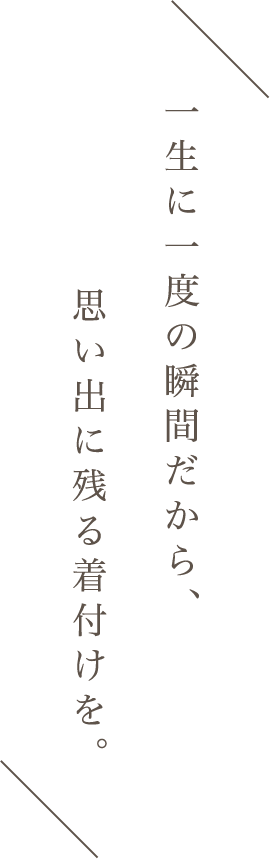 一生に一度の瞬間だから、思い出に残る着付けを。