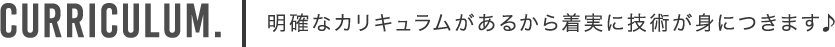 Curriculum.明確なカリキュラムがあるから着実に技術が身につきます♪