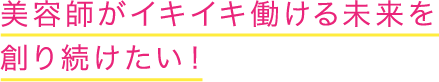 美容師がイキイキ働ける未来を創り続けたい！